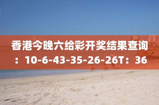 香港今晚六给彩开奖结果查询：10-6-43-35-26-26T：36