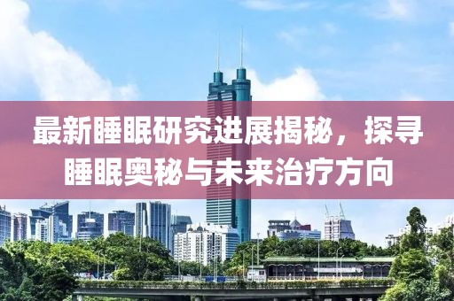 最新睡眠研究进展揭秘，探寻睡眠奥秘与未来治疗方向