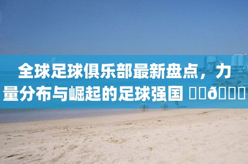 全球足球俱乐部最新盘点，力量分布与崛起的足球强国 ​​🌟