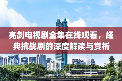 亮剑电视剧全集在线观看，经典抗战剧的深度解读与赏析