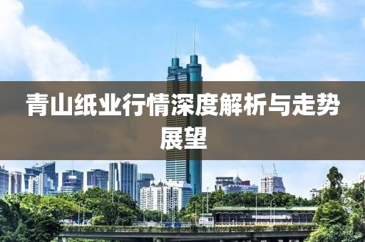 青山纸业行情深度解析与走势展望