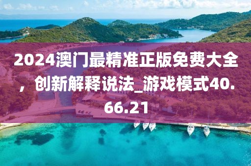 2024澳门最精准正版免费大全，创新解释说法_游戏模式40.66.21