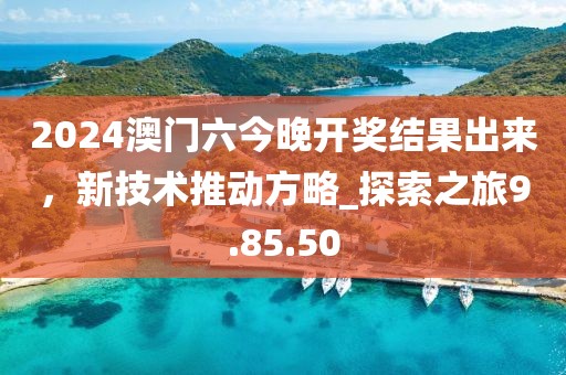 2024澳门六今晚开奖结果出来，新技术推动方略_探索之旅9.85.50