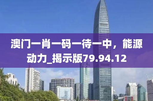 澳门一肖一码一待一中，能源动力_揭示版79.94.12