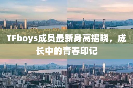 TFboys成员最新身高揭晓，成长中的青春印记