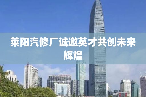 莱阳汽修厂诚邀英才共创未来辉煌