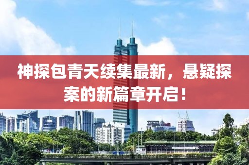 神探包青天续集最新，悬疑探案的新篇章开启！