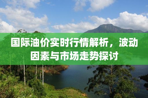 国际油价实时行情解析，波动因素与市场走势探讨
