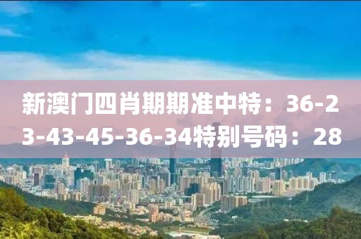 新澳门四肖期期准中特：36-23-43-45-36-34特别号码：28