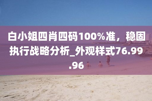 白小姐四肖四码100%准，稳固执行战略分析_外观样式76.99.96