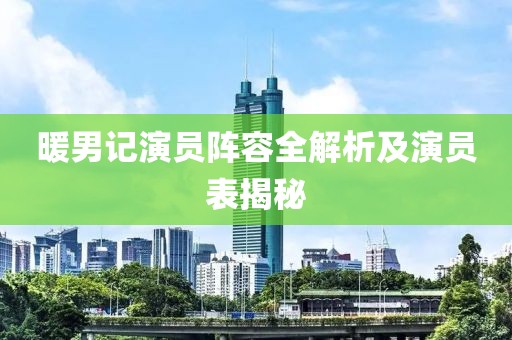 暖男记演员阵容全解析及演员表揭秘