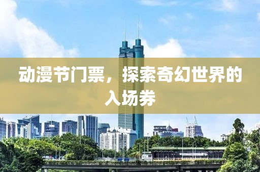 动漫节门票，探索奇幻世界的入场券