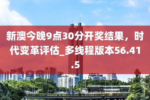 新澳今晚9点30分开奖结果，时代变革评估_多线程版本56.41.5