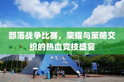 部落战争比赛，荣耀与策略交织的热血竞技盛宴