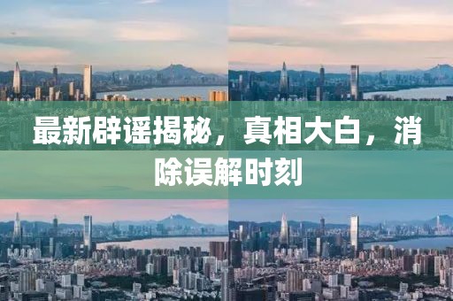 最新辟谣揭秘，真相大白，消除误解时刻