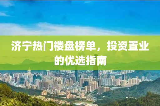 济宁热门楼盘榜单，投资置业的优选指南