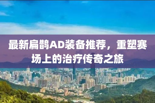 最新扁鹊AD装备推荐，重塑赛场上的治疗传奇之旅