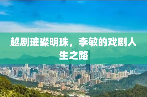 越剧璀璨明珠，李敏的戏剧人生之路