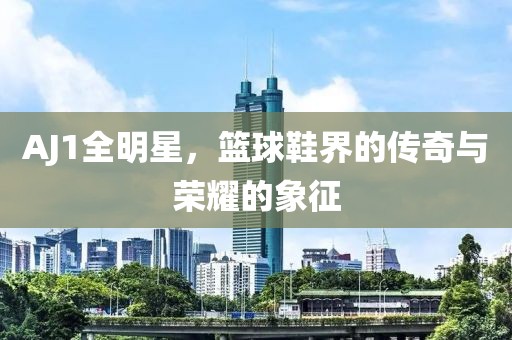 AJ1全明星，篮球鞋界的传奇与荣耀的象征