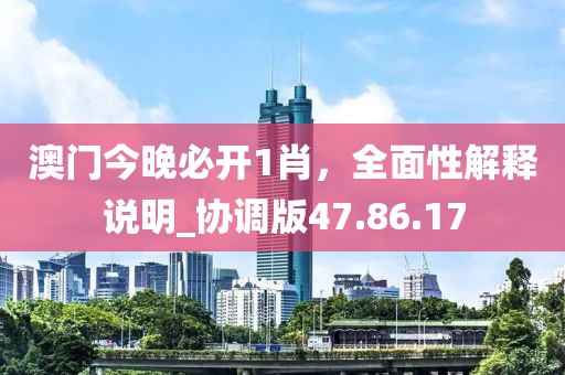 澳门今晚必开1肖，全面性解释说明_协调版47.86.17