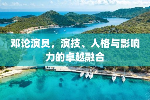 邓论演员，演技、人格与影响力的卓越融合