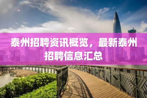 泰州招聘资讯概览，最新泰州招聘信息汇总