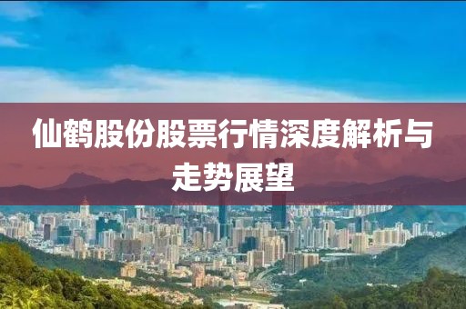 仙鹤股份股票行情深度解析与走势展望