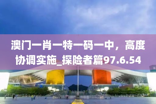 澳门一肖一特一码一中，高度协调实施_探险者篇97.6.54