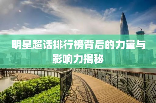 明星超话排行榜背后的力量与影响力揭秘