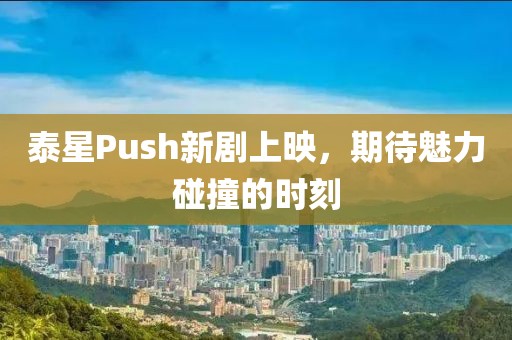 泰星Push新剧上映，期待魅力碰撞的时刻