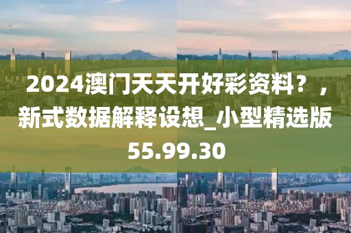 2024澳门天天开好彩资料？，新式数据解释设想_小型精选版55.99.30