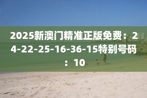 2025新澳门精准正版免费：24-22-25-16-36-15特别号码：10