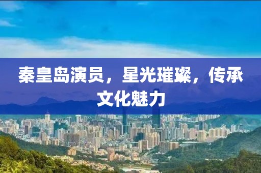秦皇岛演员，星光璀璨，传承文化魅力