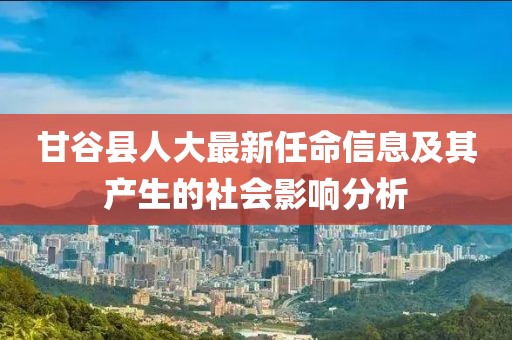 甘谷县人大最新任命信息及其产生的社会影响分析