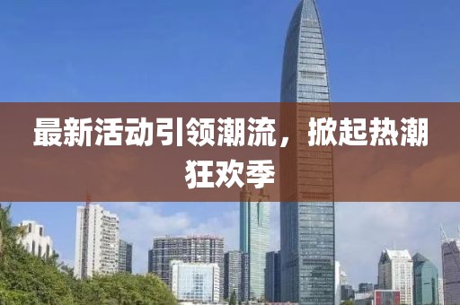 最新活动引领潮流，掀起热潮狂欢季