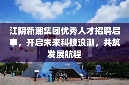 江阴新潮集团优秀人才招聘启事，开启未来科技浪潮，共筑发展航程