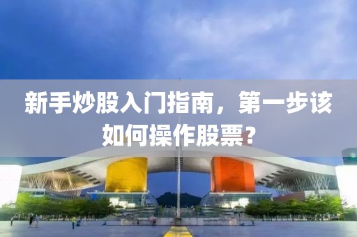 新手炒股入门指南，第一步该如何操作股票？