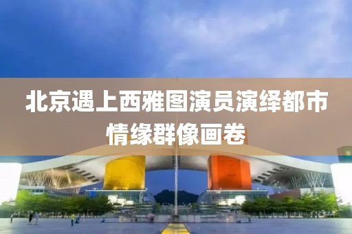 北京遇上西雅图演员演绎都市情缘群像画卷