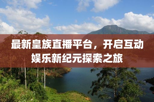 最新皇族直播平台，开启互动娱乐新纪元探索之旅
