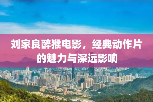 刘家良醉猴电影，经典动作片的魅力与深远影响