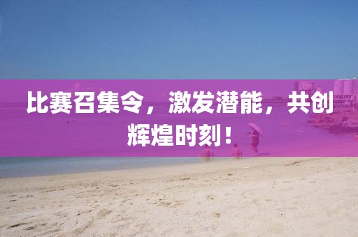 比赛召集令，激发潜能，共创辉煌时刻！