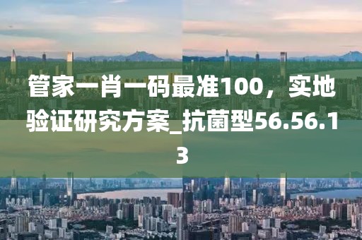 管家一肖一码最准100，实地验证研究方案_抗菌型56.56.13