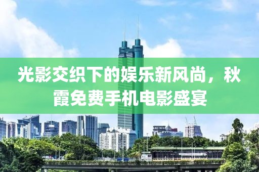 光影交织下的娱乐新风尚，秋霞免费手机电影盛宴