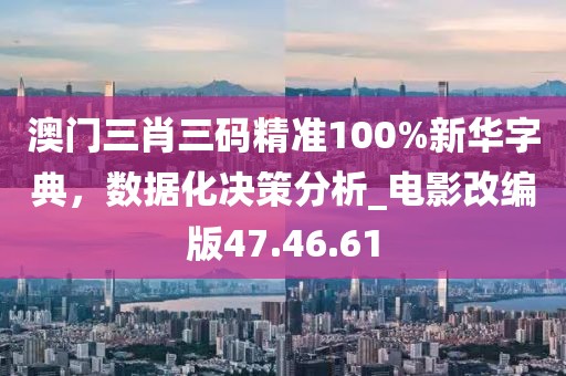 澳门三肖三码精准100%新华字典，数据化决策分析_电影改编版47.46.61