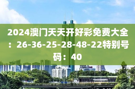 2024澳门天天开好彩免费大全：26-36-25-28-48-22特别号码：40