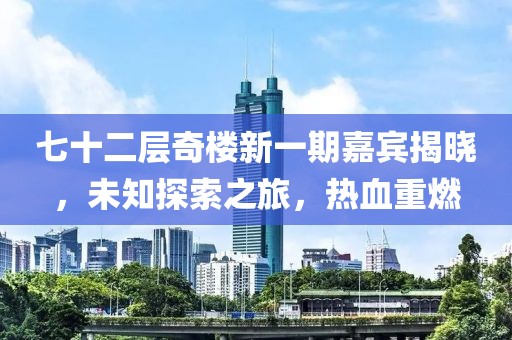 七十二层奇楼新一期嘉宾揭晓，未知探索之旅，热血重燃