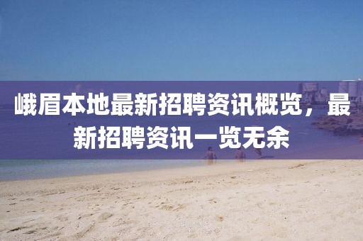 峨眉本地最新招聘资讯概览，最新招聘资讯一览无余