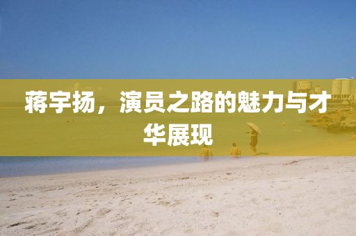 蒋宇扬，演员之路的魅力与才华展现