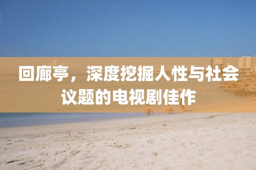 回廊亭，深度挖掘人性与社会议题的电视剧佳作