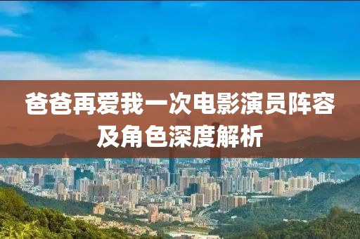 爸爸再爱我一次电影演员阵容及角色深度解析